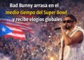 Bad Bunny conquista el medio tiempo del Super Bowl y genera elogios en todo el mundo